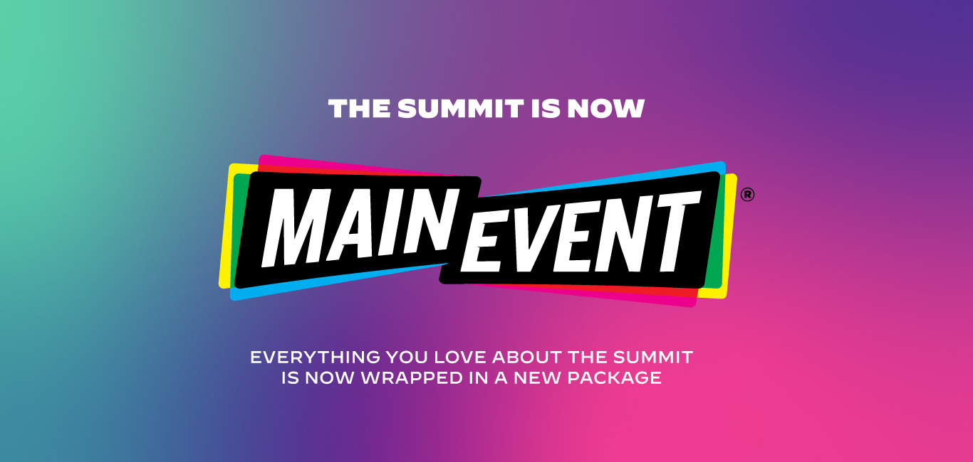 The Summit is Now Main Event! Everything You Love About The Summit is Now Wrapped in a New Package