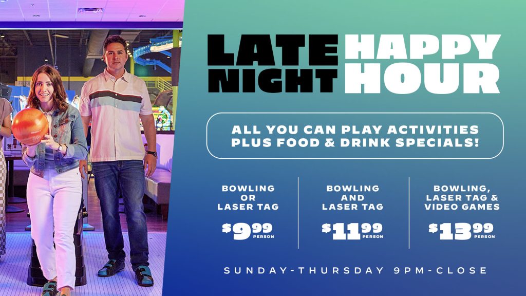 Late Night Happy Hour at Main Event: All You Can Play activities plus food & drink specials. Bowling or laser tag, $9.99/person. Bowling and laser tag, $11.99/person. Bowling, laser tag, and video games, $13.99/person